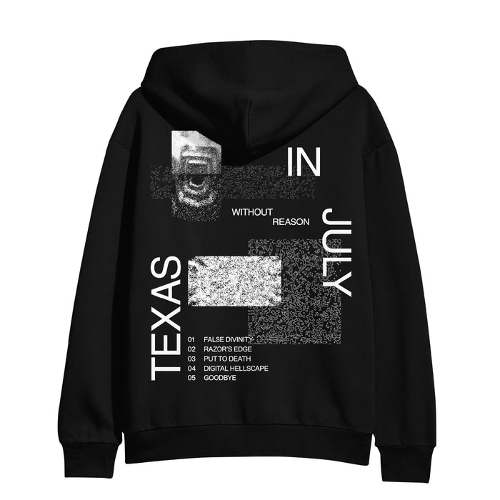 Back of hoodie has 3 rectangles of static scattered, with picture of a person's screaming mouth in the upper left corner. Bottom left side has "TEXAS" printed going up the side in large white font, and "IN JULY" is printed on upper right side. Center of sweatshirt has "WITHOUT REASON" printed in small white font. Tracklist is printed in white at bottom of sweatshirt.